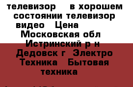 телевизор id в хорошем состоянии телевизор видео › Цена ­ 1 500 - Московская обл., Истринский р-н, Дедовск г. Электро-Техника » Бытовая техника   